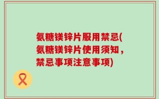 氨糖镁锌片服用禁忌(氨糖镁锌片使用须知，禁忌事项注意事项)