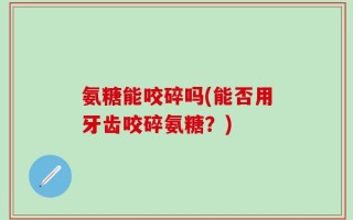 氨糖能咬碎吗(能否用牙齿咬碎氨糖？)