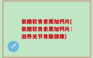氨糖软骨素质加钙片(氨糖软骨素质加钙片：滋养关节骨骼健康)