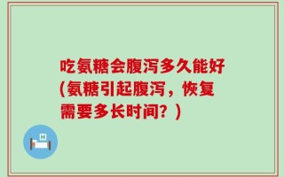 吃氨糖会腹泻多久能好(氨糖引起腹泻，恢复需要多长时间？)