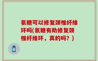 氨糖可以修复颈椎纤维环吗(氨糖有助修复颈椎纤维环，真的吗？)