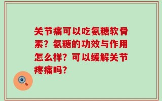 关节痛可以吃氨糖软骨素？氨糖的功效与作用怎么样？可以缓解关节疼痛吗？