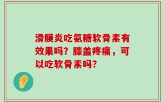 滑膜炎吃氨糖软骨素有效果吗？膝盖疼痛，可以吃软骨素吗？