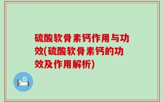 硫酸软骨素钙作用与功效(硫酸软骨素钙的功效及作用解析)