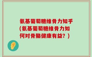 氨基葡萄糖维骨力知乎(氨基葡萄糖维骨力如何对骨骼健康有益？)