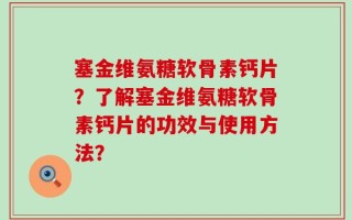 塞金维氨糖软骨素钙片？了解塞金维氨糖软骨素钙片的功效与使用方法？