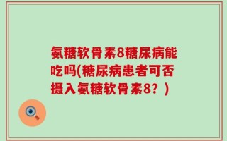 氨糖软骨素8糖尿病能吃吗(糖尿病患者可否摄入氨糖软骨素8？)