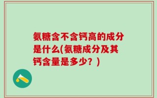 氨糖含不含钙高的成分是什么(氨糖成分及其钙含量是多少？)