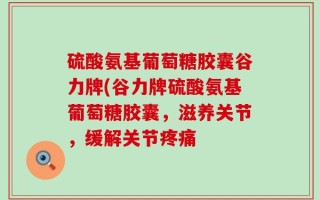 硫酸氨基葡萄糖胶囊谷力牌(谷力牌硫酸氨基葡萄糖胶囊，滋养关节，缓解关节疼痛