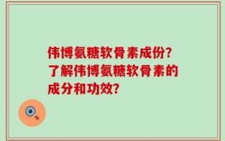 伟博氨糖软骨素成份？了解伟博氨糖软骨素的成分和功效？