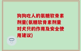 狗狗吃人的氨糖软骨素剂量(氨糖软骨素剂量对犬只的作用及安全使用建议)