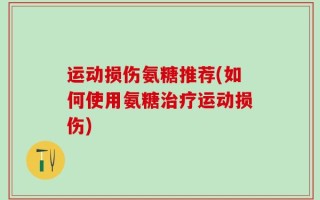 运动损伤氨糖推荐(如何使用氨糖治疗运动损伤)