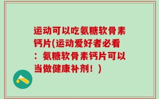 运动可以吃氨糖软骨素钙片(运动爱好者必看：氨糖软骨素钙片可以当做健康补剂！)