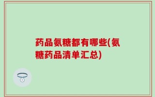 药品氨糖都有哪些(氨糖药品清单汇总)