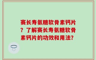 赛长寿氨糖软骨素钙片？了解赛长寿氨糖软骨素钙片的功效和用法？