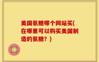 美国氨糖哪个网站买(在哪里可以购买美国制造的氨糖？)