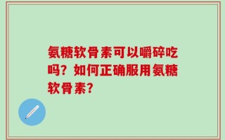 氨糖软骨素可以嚼碎吃吗？如何正确服用氨糖软骨素？