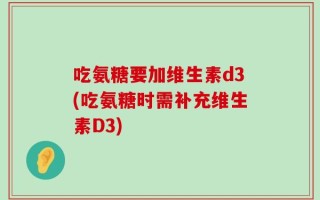 吃氨糖要加维生素d3(吃氨糖时需补充维生素D3)