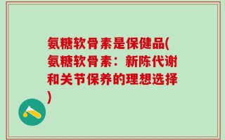 氨糖软骨素是保健品(氨糖软骨素：新陈代谢和关节保养的理想选择)