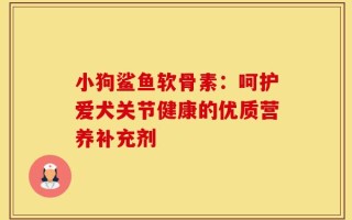 小狗鲨鱼软骨素：呵护爱犬关节健康的优质营养补充剂