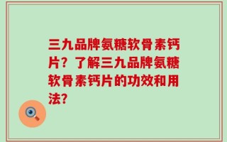 三九品牌氨糖软骨素钙片？了解三九品牌氨糖软骨素钙片的功效和用法？