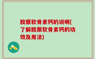 胶原软骨素钙的说明(了解胶原软骨素钙的功效及用法)