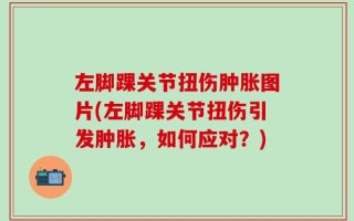 左脚踝关节扭伤肿胀图片(左脚踝关节扭伤引发肿胀，如何应对？)