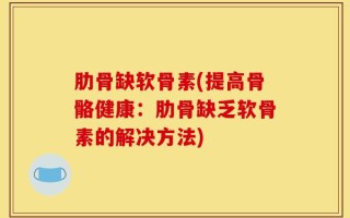 肋骨缺软骨素(提高骨骼健康：肋骨缺乏软骨素的解决方法)