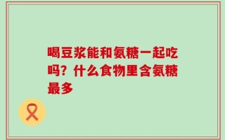 喝豆浆能和氨糖一起吃吗？什么食物里含氨糖最多