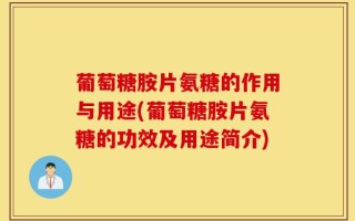 葡萄糖胺片氨糖的作用与用途(葡萄糖胺片氨糖的功效及用途简介)
