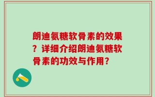 朗迪氨糖软骨素的效果？详细介绍朗迪氨糖软骨素的功效与作用？