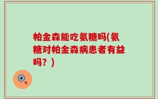 帕金森能吃氨糖吗(氨糖对帕金森病患者有益吗？)