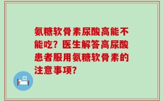 氨糖软骨素尿酸高能不能吃？医生解答高尿酸患者服用氨糖软骨素的注意事项？