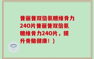 普丽普双倍氨糖维骨力24O片普丽普双倍氨糖维骨力24O片，提升骨骼健康！)