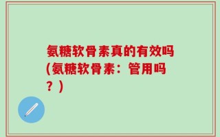 氨糖软骨素真的有效吗(氨糖软骨素：管用吗？)