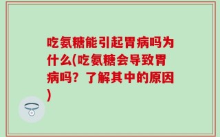 吃氨糖能引起胃病吗为什么(吃氨糖会导致胃病吗？了解其中的原因)