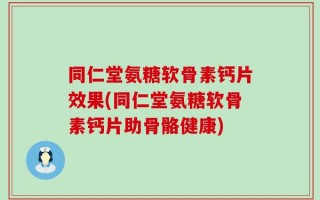 同仁堂氨糖软骨素钙片效果(同仁堂氨糖软骨素钙片助骨骼健康)