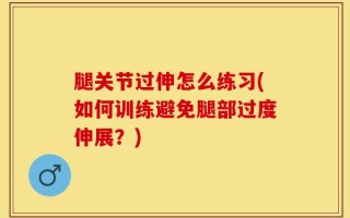 腿关节过伸怎么练习(如何训练避免腿部过度伸展？)