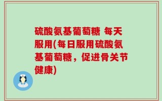 硫酸氨基葡萄糖 每天服用(每日服用硫酸氨基葡萄糖，促进骨关节健康)