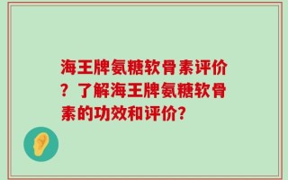 海王牌氨糖软骨素评价？了解海王牌氨糖软骨素的功效和评价？