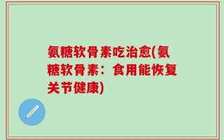 氨糖软骨素吃治愈(氨糖软骨素：食用能恢复关节健康)
