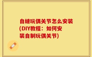 自缝玩偶关节怎么安装(DIY教程：如何安装自制玩偶关节)