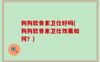 狗狗软骨素卫仕好吗(狗狗软骨素卫仕效果如何？)