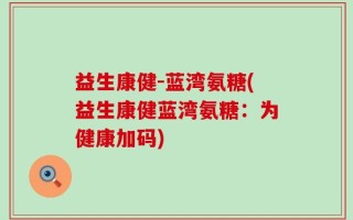 益生康健-蓝湾氨糖(益生康健蓝湾氨糖：为健康加码)