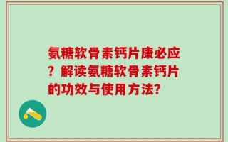 氨糖软骨素钙片康必应？解读氨糖软骨素钙片的功效与使用方法？