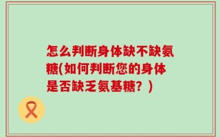 怎么判断身体缺不缺氨糖(如何判断您的身体是否缺乏氨基糖？)