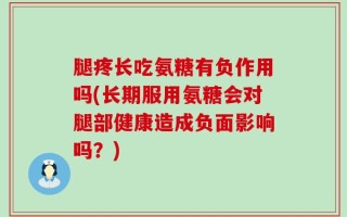 腿疼长吃氨糖有负作用吗(长期服用氨糖会对腿部健康造成负面影响吗？)