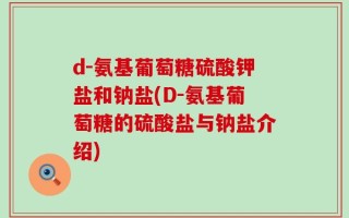 d-氨基葡萄糖硫酸钾盐和钠盐(D-氨基葡萄糖的硫酸盐与钠盐介绍)
