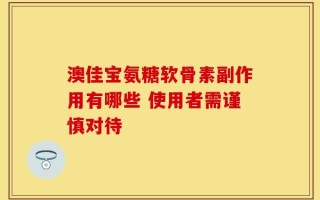 澳佳宝氨糖软骨素副作用有哪些 使用者需谨慎对待
