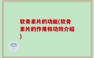 软骨素片的功能(软骨素片的作用和功效介绍)